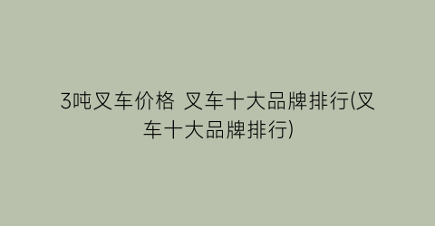 3吨叉车价格 叉车十大品牌排行(叉车十大品牌排行)
